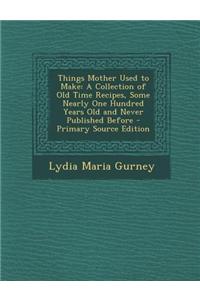 Things Mother Used to Make: A Collection of Old Time Recipes, Some Nearly One Hundred Years Old and Never Published Before