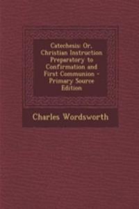 Catechesis: Or, Christian Instruction Preparatory to Confirmation and First Communion