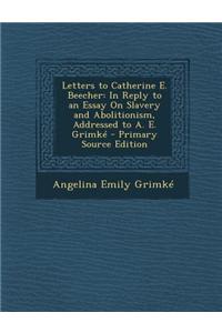 Letters to Catherine E. Beecher: In Reply to an Essay on Slavery and Abolitionism, Addressed to A. E. Grimke - Primary Source Edition