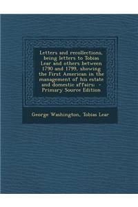 Letters and Recollections, Being Letters to Tobias Lear and Others Between 1790 and 1799, Showing the First American in the Management of His Estate a