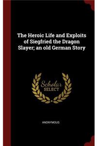 The Heroic Life and Exploits of Siegfried the Dragon Slayer; an old German Story
