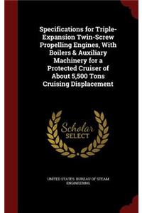 Specifications for Triple-Expansion Twin-Screw Propelling Engines, With Boilers & Auxiliary Machinery for a Protected Cruiser of About 5,500 Tons Cruising Displacement