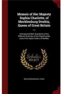 Memoir of Her Majesty Sophia Charlotte, of Mecklenburg Strelitz, Queen of Great Britain ...: Interspersed With Anecdotes of the Different Branches of the Royal Family, and of the Higher Orders of Nobility