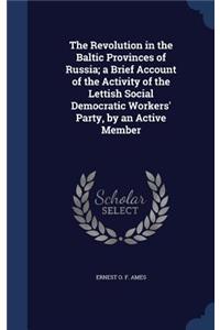 The Revolution in the Baltic Provinces of Russia; a Brief Account of the Activity of the Lettish Social Democratic Workers' Party, by an Active Member