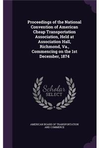 Proceedings of the National Convention of American Cheap Transportation Association, Held at Association Hall, Richmond, Va., Commencing on the 1st December, 1874