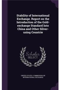Stability of International Exchange. Report on the Introduction of the Gold-exchange Standard Into China and Other Silver-using Countrie