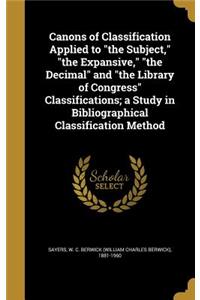 Canons of Classification Applied to the Subject, the Expansive, the Decimal and the Library of Congress Classifications; a Study in Bibliographical Classification Method