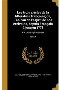 Les Trois Siecles de La Litterature Francoise; Ou, Tableau de L'Esprit de Nos Ecrivains, Depuis Francois I, Jusq'en 1773