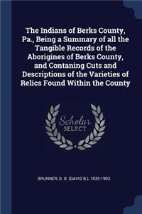 The Indians of Berks County, Pa., Being a Summary of all the Tangible Records of the Aborigines of Berks County, and Contaning Cuts and Descriptions of the Varieties of Relics Found Within the County