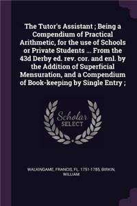 The Tutor's Assistant; Being a Compendium of Practical Arithmetic, for the use of Schools or Private Students ... From the 43d Derby ed. rev. cor. and enl. by the Addition of Superficial Mensuration, and a Compendium of Book-keeping by Single Entry