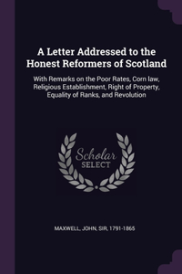 A Letter Addressed to the Honest Reformers of Scotland: With Remarks on the Poor Rates, Corn law, Religious Establishment, Right of Property, Equality of Ranks, and Revolution