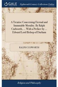 Treatise Concerning Eternal and Immutable Morality. By Ralph Cudworth, ... With a Preface by ... Edward Lord Bishop of Durham