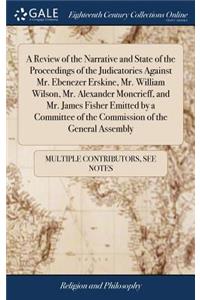 A Review of the Narrative and State of the Proceedings of the Judicatories Against Mr. Ebenezer Erskine, Mr. William Wilson, Mr. Alexander Moncrieff, and Mr. James Fisher Emitted by a Committee of the Commission of the General Assembly