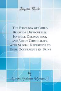 The Etiology of Child Behavior Difficulties, Juvenile Delinquency, and Adult Criminality, with Special Reference to Their Occurrence in Twins (Classic Reprint)