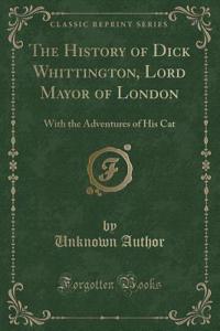 The History of Dick Whittington, Lord Mayor of London: With the Adventures of His Cat (Classic Reprint)