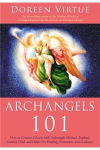 Archangels 101: How to Connect Closely with Archangels Michael, Raphael, Gabriel, Uriel, and Others for Healing, Protection, and Guidance