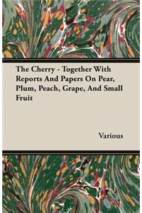 The Cherry - Together With Reports And Papers On Pear, Plum, Peach, Grape, And Small Fruit