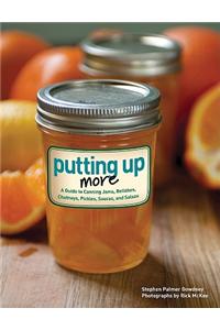 Putting Up More: A Guide to Canning Jams, Relishes, Chutneys, Pickles, Sauces, and Salsas
