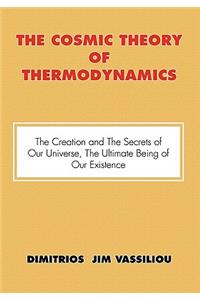 Cosmic Theory of Thermodynamics The Creation and the Secrets of Our Universe, the Ultimate Being of Our Existence