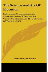 The Science And Art Of Elocution: Embracing A Comprehensive And Systematic Series Of Exercises For Gesture Calisthenics And The Cultivation Of The Voice (1878)