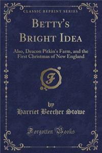 Betty's Bright Idea: Also, Deacon Pitkin's Farm, and the First Christmas of New England (Classic Reprint): Also, Deacon Pitkin's Farm, and the First Christmas of New England (Classic Reprint)