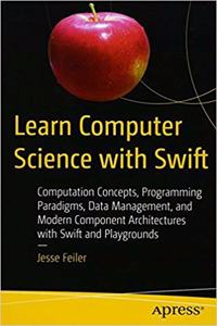 Learn Computer Science With Swift: Computation Concepts, Programming Paradigms, Data Management, And Modern Component Architectures With Swift And Playgrounds