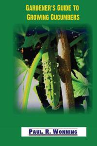 Gardener's Guide to Growing Cucumbers: The Growing Cucumbers in the Vegetable Garden Book