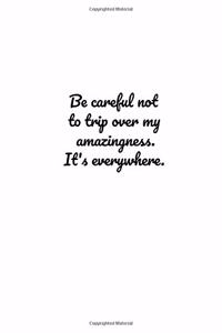 Be careful not to trip over my amazingness. It's everywhere.