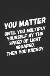 You Matter, Until You Multiply Yourself By The Speed Of Light Squared. Then You Energy