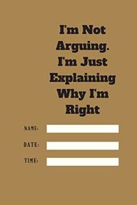 I'm Not Arguing. I'm Just Explaining Why I'm Right TIME DATE NAME