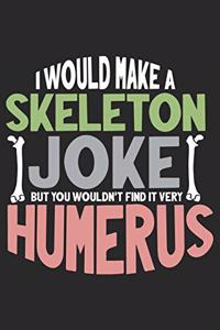 I Would make Skeleton joke but you wouldn't Find it very Humerus