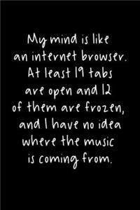 My Mind Is Like An Internet Browser. At Least 19 Tabs Are Open And 12 Of Them Are Frozen, And I Have No Idea Where The Music Is Coming From.