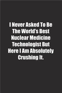 I Never Asked To Be The World's Best Nuclear Medicine Technologist But Here I Am Absolutely Crushing It.