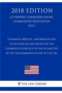 IP-Enabled Services - Implementation of Sections 255 and 251(a)(2) of the Communications Act of 1934, as Enacted by the Telecommunications Act of 1996 (US Federal Communications Commission Regulation) (FCC) (2018 Edition)
