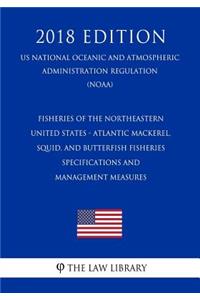 Fisheries of the Northeastern United States - Atlantic Mackerel, Squid, and Butterfish Fisheries - Specifications and Management Measures (Us National Oceanic and Atmospheric Administration Regulation) (Noaa) (2018 Edition)