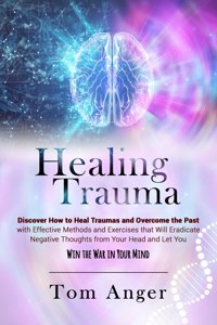 Healing Trauma: Discover how to Heal Traumas and Overcome the Past With Effective Methods and Exercises that will Eradicate Negative Thoughts from Your Head and Let
