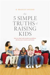 5 Simple Truths of Raising Kids: How to Deal with Modern Problems Facing Your Tweens and Teens