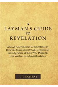 A Layman's Guide to Revelation: And an Assortment of Commentaries by Renowned Expositors Brought Together for the Exhortation of Those Who Diligently Seek Wisdom from God's Revelat