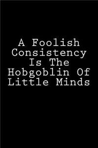 Foolish Consistency Is The Hobgoblin Of Little Minds