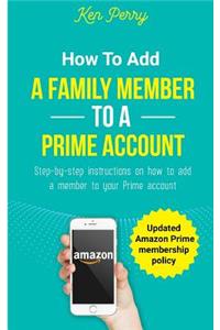 How to Add a Family Member to a Prime Account: Step-By-Step Instructions on How to Add a Family Member to Your Prime Account (Updated Amazon Prime Membership Policy)