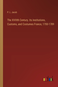 XVIIIth Century. Its Institutions, Customs, and Costumes France, 1700-1789
