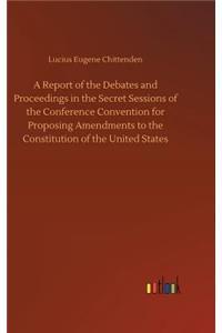A Report of the Debates and Proceedings in the Secret Sessions of the Conference Convention for Proposing Amendments to the Constitution of the United States