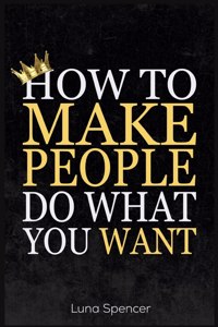 How to Make People Do What You Want