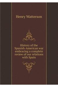 History of the Spanish-American War Embracing a Complete Review of Our Relations with Spain