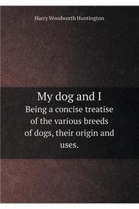 My Dog and I Being a Concise Treatise of the Various Breeds of Dogs, Their Origin and Uses.