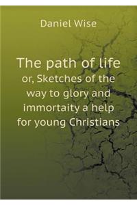 The Path of Life Or, Sketches of the Way to Glory and Immortaity a Help for Young Christians