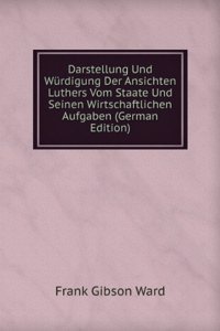 Darstellung Und Wurdigung Der Ansichten Luthers Vom Staat Und Seinen Wirtschaftlichen Aufgaben (German Edition)