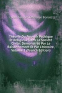 Theorie Du Pouvoir Politique Et Religieux Dans La Societe Civile: Demonstree Par Le Raisonnement Et Par L'histoire, Volume 1 (French Edition)