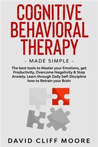 Cognitive Behavioral Therapy Made Simple: The best tools to Master your Emotions, get Productivity, Overcome Negativity & Stop Anxiety. Learn through Daily Self-Discipline how to Retrain you