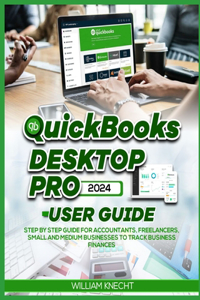 QuickBooks Desktop Pro 2024 User Guide: Step by Step Guide for Accountants, Freelancers, Small and Medium Businesses to Track Business Finances